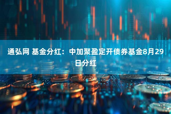 通弘网 基金分红：中加聚盈定开债券基金8月29日分红