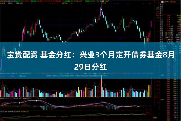 宝货配资 基金分红：兴业3个月定开债券基金8月29日分红