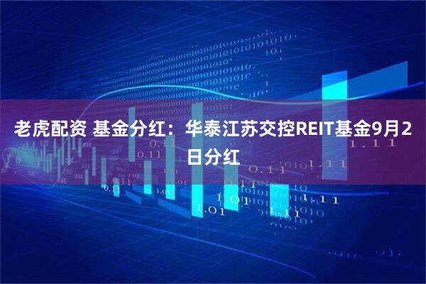 老虎配资 基金分红：华泰江苏交控REIT基金9月2日分红