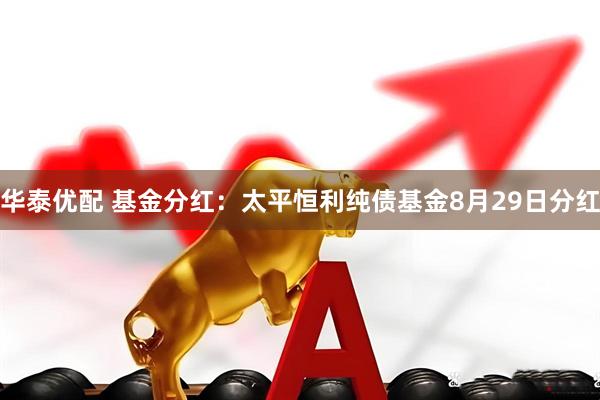 华泰优配 基金分红：太平恒利纯债基金8月29日分红