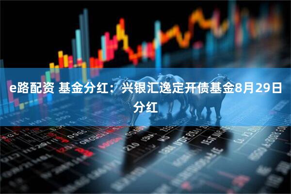 e路配资 基金分红：兴银汇逸定开债基金8月29日分红