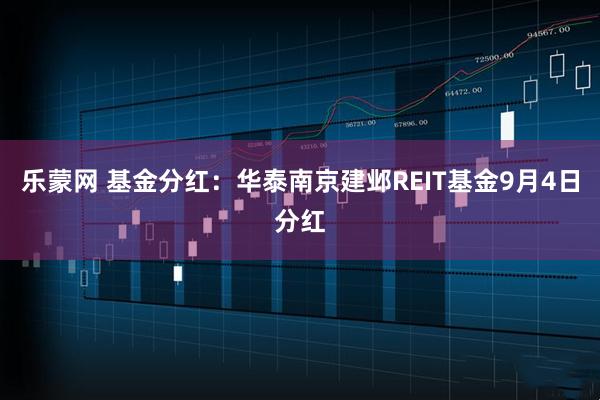 乐蒙网 基金分红：华泰南京建邺REIT基金9月4日分红