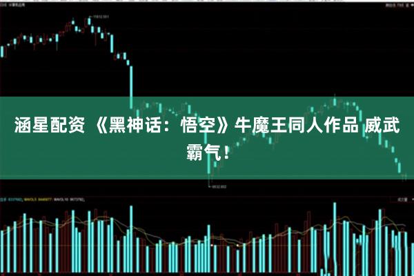 涵星配资 《黑神话：悟空》牛魔王同人作品 威武霸气！