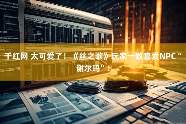 千红网 太可爱了！《丝之歌》玩家一致喜爱NPC“谢尔玛”！