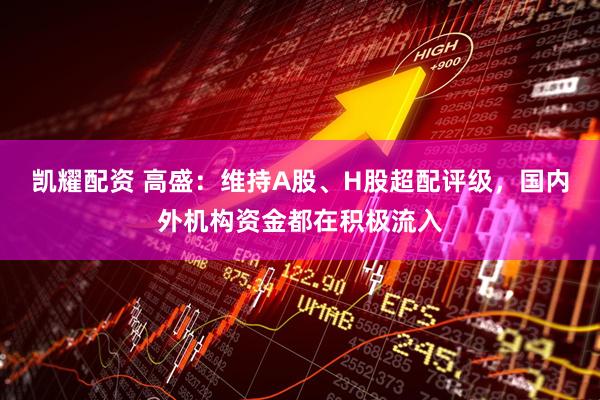 凯耀配资 高盛：维持A股、H股超配评级，国内外机构资金都在积极流入