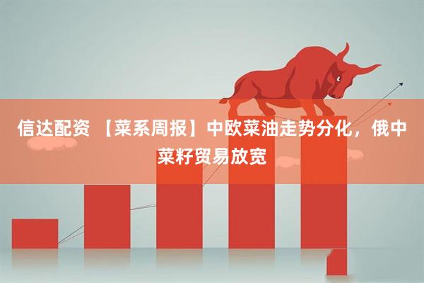 信达配资 【菜系周报】中欧菜油走势分化，俄中菜籽贸易放宽