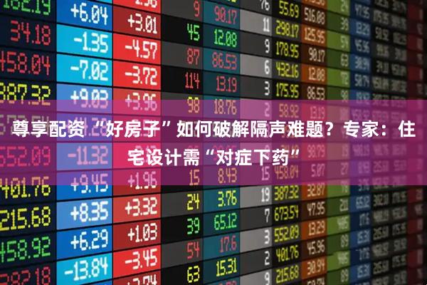 尊享配资 “好房子”如何破解隔声难题？专家：住宅设计需“对症下药”