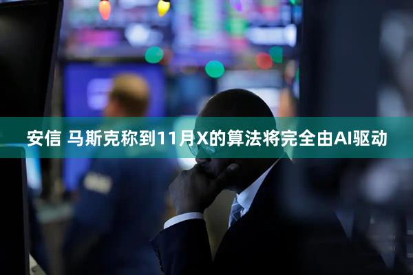 安信 马斯克称到11月X的算法将完全由AI驱动