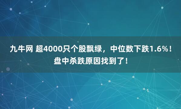 九牛网 超4000只个股飘绿，中位数下跌1.6%！盘中杀跌原因找到了！