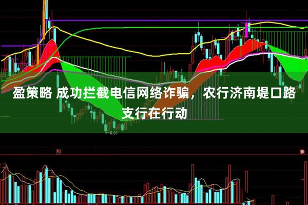 盈策略 成功拦截电信网络诈骗，农行济南堤口路支行在行动