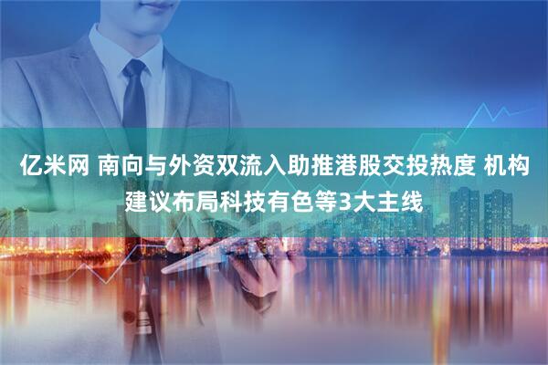 亿米网 南向与外资双流入助推港股交投热度 机构建议布局科技有色等3大主线