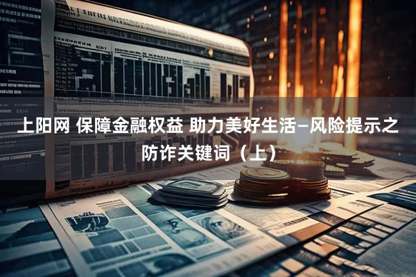上阳网 保障金融权益 助力美好生活—风险提示之防诈关键词（上）