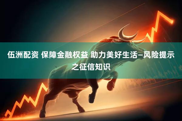 伍洲配资 保障金融权益 助力美好生活—风险提示之征信知识
