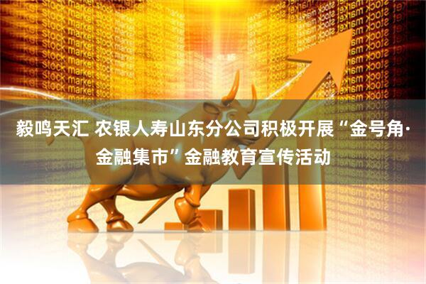 毅鸣天汇 农银人寿山东分公司积极开展“金号角·金融集市”金融教育宣传活动