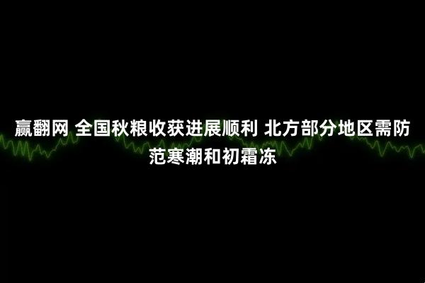 赢翻网 全国秋粮收获进展顺利 北方部分地区需防范寒潮和初霜冻
