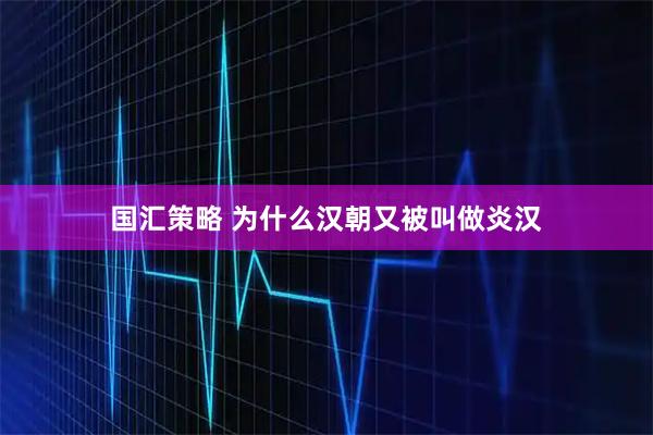 国汇策略 为什么汉朝又被叫做炎汉