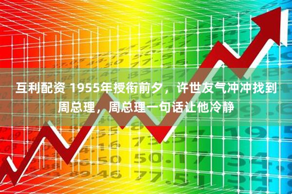 互利配资 1955年授衔前夕，许世友气冲冲找到周总理，周总理一句话让他冷静