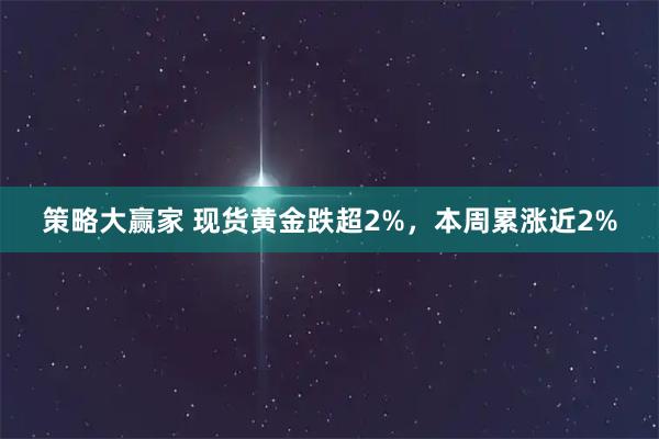 策略大赢家 现货黄金跌超2%，本周累涨近2%