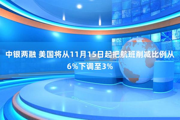 中银两融 美国将从11月15日起把航班削减比例从6%下调至3%