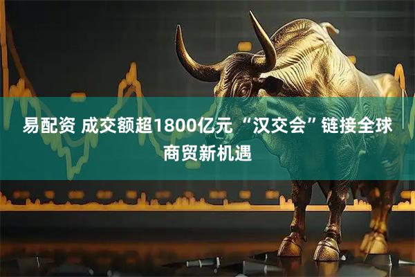 易配资 成交额超1800亿元 “汉交会”链接全球商贸新机遇