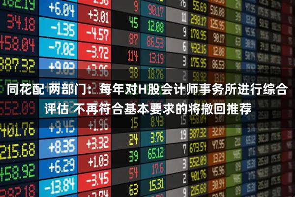 同花配 两部门：每年对H股会计师事务所进行综合评估 不再符合基本要求的将撤回推荐