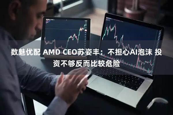 数魅优配 AMD CEO苏姿丰：不担心AI泡沫 投资不够反而比较危险