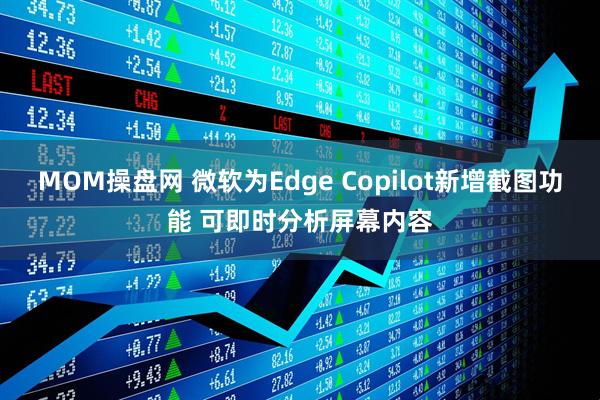 MOM操盘网 微软为Edge Copilot新增截图功能 可即时分析屏幕内容