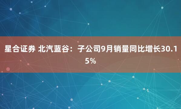 星合证券 北汽蓝谷：子公司9月销量同比增长30.15%
