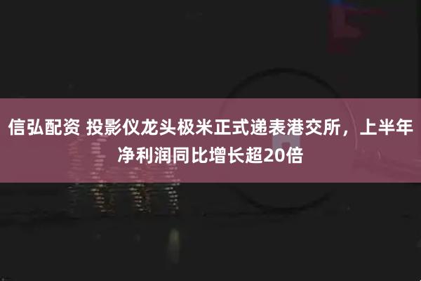 信弘配资 投影仪龙头极米正式递表港交所，上半年净利润同比增长超20倍