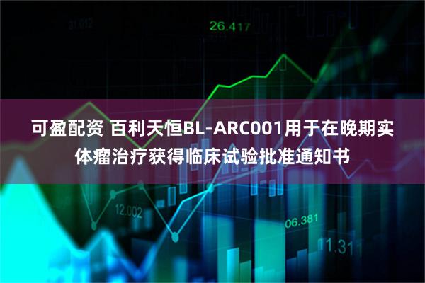 可盈配资 百利天恒BL-ARC001用于在晚期实体瘤治疗获得临床试验批准通知书