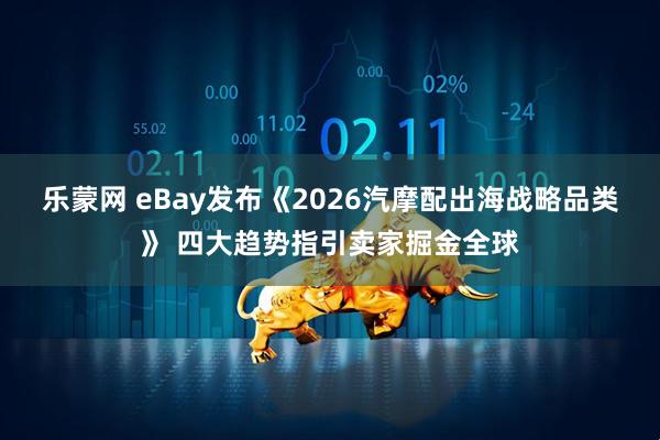 乐蒙网 eBay发布《2026汽摩配出海战略品类》 四大趋势指引卖家掘金全球