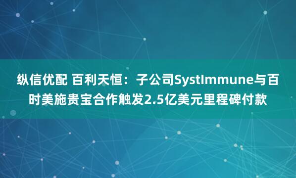 纵信优配 百利天恒：子公司SystImmune与百时美施贵宝合作触发2.5亿美元里程碑付款