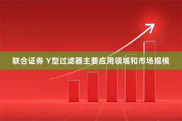 联合证券 Y型过滤器主要应用领域和市场规模