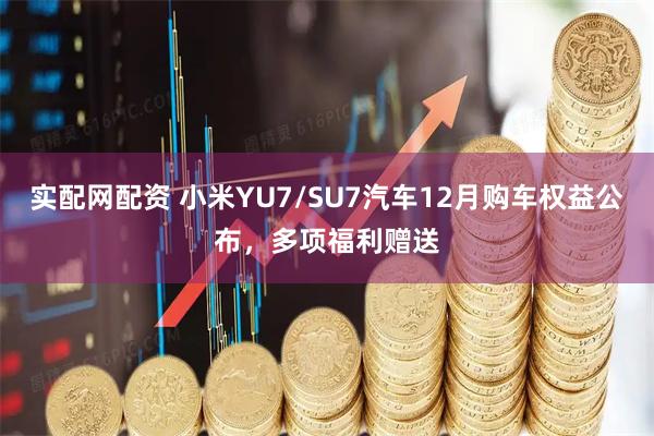 实配网配资 小米YU7/SU7汽车12月购车权益公布，多项福利赠送