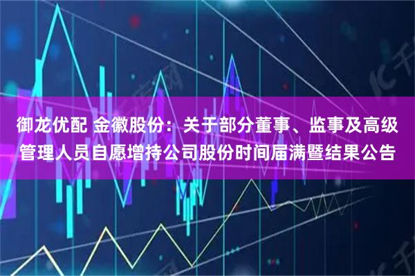 御龙优配 金徽股份：关于部分董事、监事及高级管理人员自愿增持公司股份时间届满暨结果公告