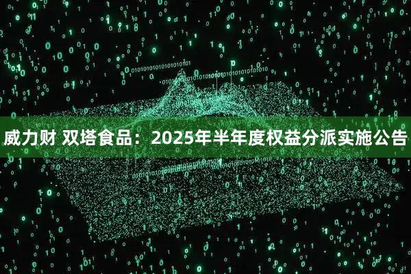 威力财 双塔食品：2025年半年度权益分派实施公告