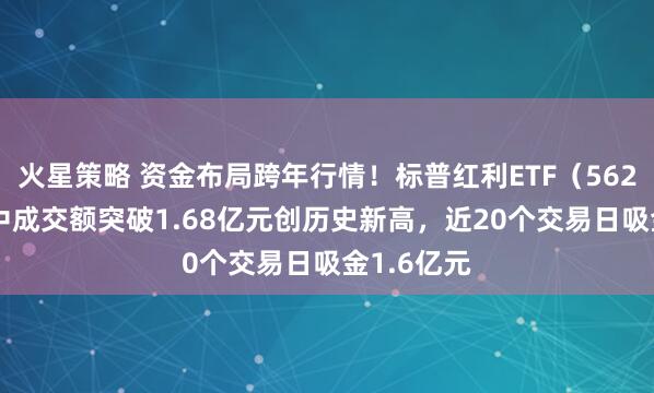 火星策略 资金布局跨年行情！标普红利ETF（562060）盘中成交额突破1.68亿元创历史新高，近20个交易日吸金1.6亿元