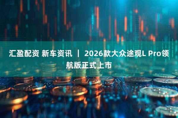 汇盈配资 新车资讯 ｜ 2026款大众途观L Pro领航版正式上市