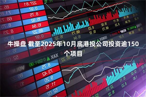 牛操盘 截至2025年10月底港投公司投资逾150个项目