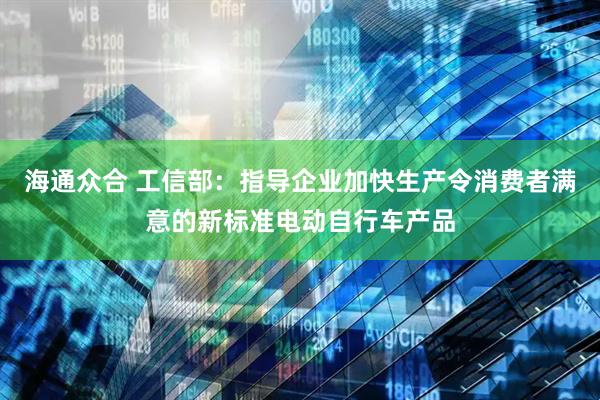 海通众合 工信部：指导企业加快生产令消费者满意的新标准电动自行车产品