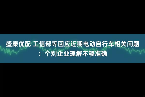 盛康优配 工信部等回应近期电动自行车相关问题：个别企业理解不够准确