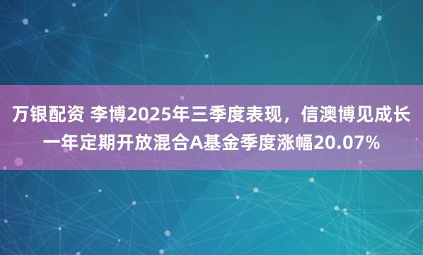 万银配资 李博2025年三季度表现，信澳博见成长一年定期开放混合A基金季度涨幅20.07%