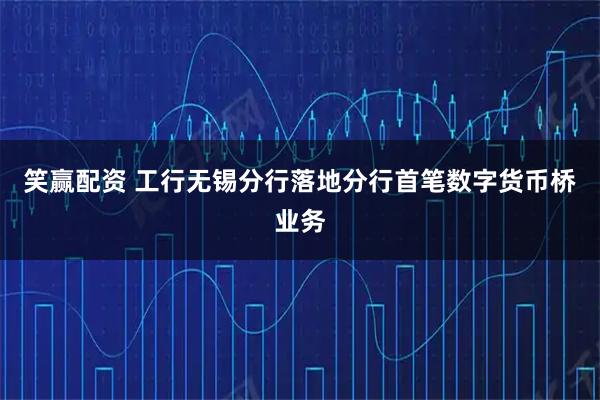 笑赢配资 工行无锡分行落地分行首笔数字货币桥业务