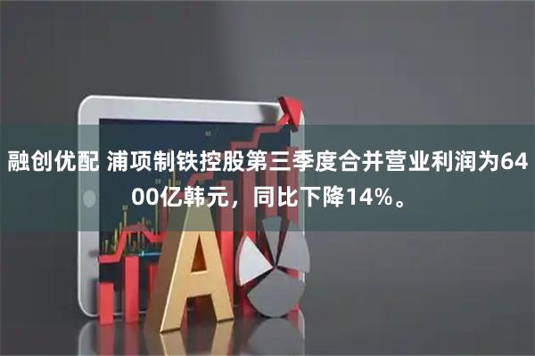 融创优配 浦项制铁控股第三季度合并营业利润为6400亿韩元，同比下降14%。