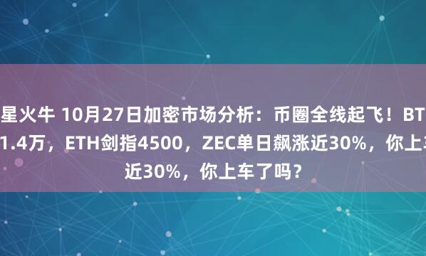 星火牛 10月27日加密市场分析：币圈全线起飞！BTC冲破11.4万，ETH剑指4500，ZEC单日飙涨近30%，你上车了吗？