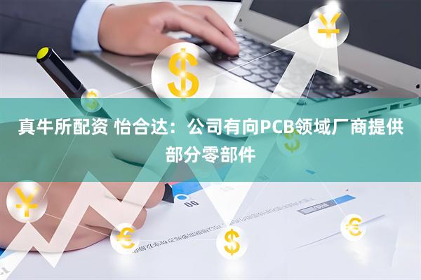 真牛所配资 怡合达：公司有向PCB领域厂商提供部分零部件
