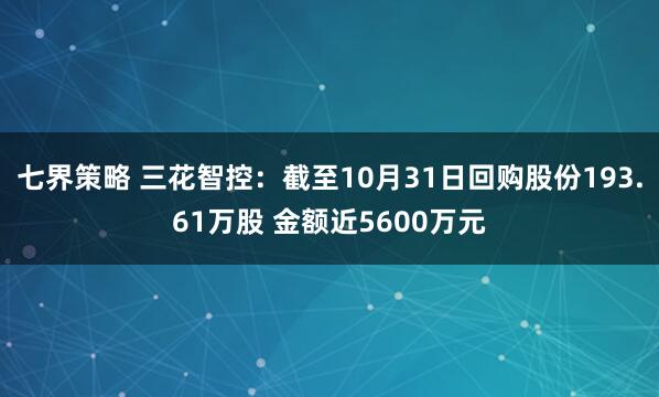 七界策略 三花智控：截至10月31日回购股份193.61万股 金额近5600万元