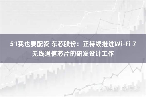 51我也要配资 东芯股份：正持续推进Wi-Fi 7无线通信芯片的研发设计工作