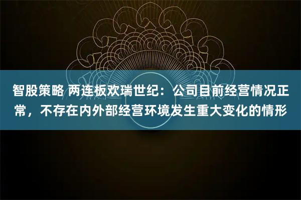 智股策略 两连板欢瑞世纪：公司目前经营情况正常，不存在内外部经营环境发生重大变化的情形