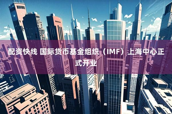 配资快线 国际货币基金组织（IMF）上海中心正式开业
